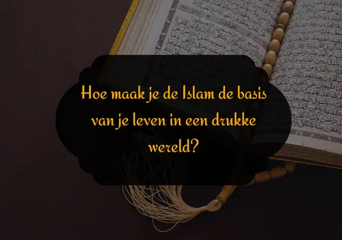 Hoe maak je de Islam de basis van je leven in een drukke wereld?